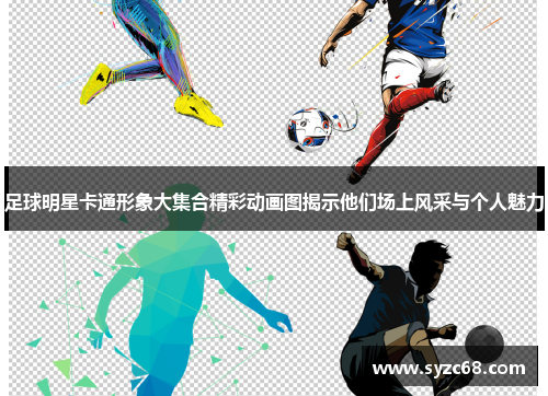 足球明星卡通形象大集合精彩动画图揭示他们场上风采与个人魅力