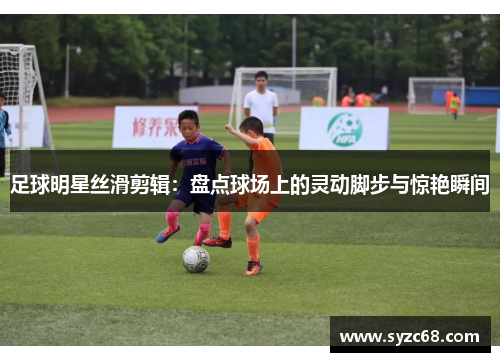 足球明星丝滑剪辑：盘点球场上的灵动脚步与惊艳瞬间