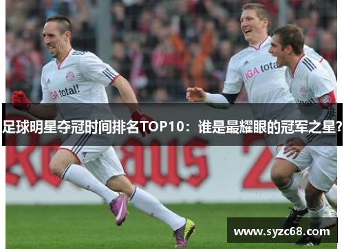 足球明星夺冠时间排名TOP10：谁是最耀眼的冠军之星？
