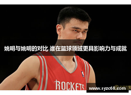 姚明与姚明的对比 谁在篮球领域更具影响力与成就