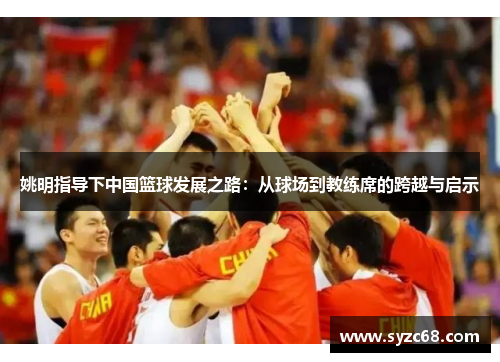 姚明指导下中国篮球发展之路：从球场到教练席的跨越与启示