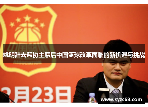 姚明辞去篮协主席后中国篮球改革面临的新机遇与挑战