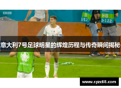 意大利7号足球明星的辉煌历程与传奇瞬间揭秘