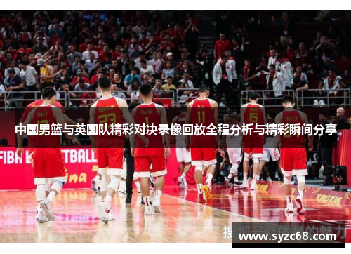中国男篮与英国队精彩对决录像回放全程分析与精彩瞬间分享