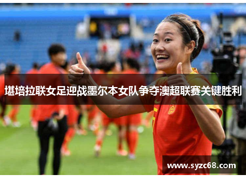 堪培拉联女足迎战墨尔本女队争夺澳超联赛关键胜利