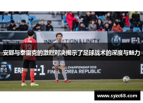 安郅与泰雷克的激烈对决揭示了足球战术的深度与魅力