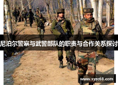 尼泊尔警察与武警部队的职责与合作关系探讨