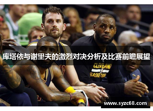 库塔依与谢里夫的激烈对决分析及比赛前瞻展望