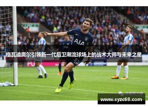 格瓦迪奥尔引领新一代后卫潮流球场上的战术大师与未来之星